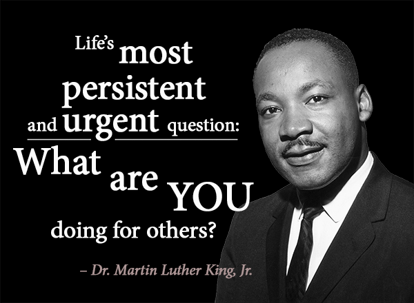 “Life's most persistent and urgent question: What are YOU doing for others?”